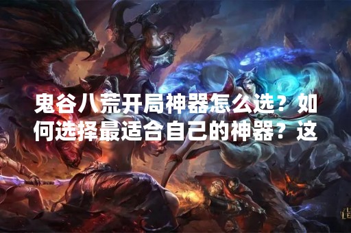 鬼谷八荒开局神器怎么选？如何选择最适合自己的神器？这是很多玩家在玩鬼谷八荒时非常关心的问题。在鬼谷八荒中，神器是十分重要的装备之一，选择一件适合自己的神器可以帮助玩家更快速地提升实力，打败强敌。那么，应该如何选择适合自己的神器呢？