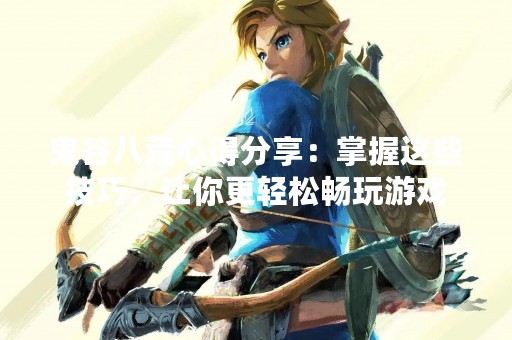 鬼谷八荒心得分享：掌握这些技巧，让你更轻松畅玩游戏