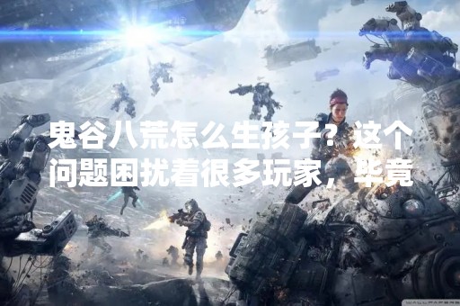鬼谷八荒怎么生孩子？这个问题困扰着很多玩家，毕竟在这款游戏中，生孩子是一个非常重要的环节，不仅可以延续家族血脉，还可以让玩家获得更多的属性加成。但是，在这个游戏中，生孩子并不是一件简单的事情，需要注意很多细节，下面就来详细介绍一下鬼谷八荒怎么生孩子。
