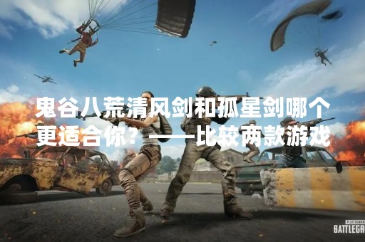 鬼谷八荒清风剑和孤星剑哪个更适合你？——比较两款游戏中的武器