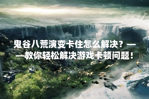 鬼谷八荒演变卡住怎么解决？——教你轻松解决游戏卡顿问题！