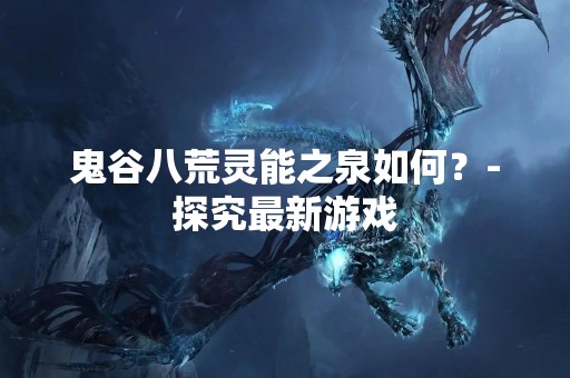 鬼谷八荒灵能之泉如何？-探究最新游戏