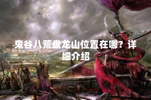 鬼谷八荒盘龙山位置在哪？详细介绍
