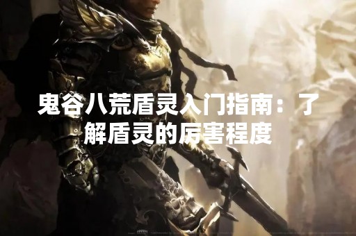 鬼谷八荒盾灵入门指南：了解盾灵的厉害程度