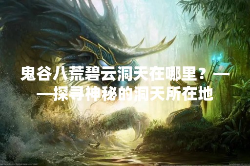 鬼谷八荒碧云洞天在哪里？——探寻神秘的洞天所在地