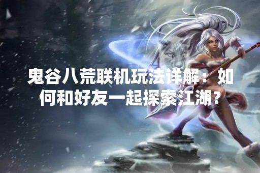 鬼谷八荒联机玩法详解：如何和好友一起探索江湖？
