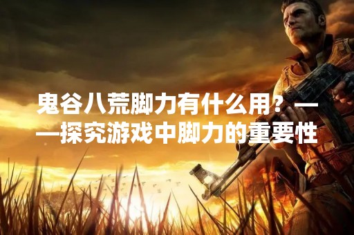 鬼谷八荒脚力有什么用？——探究游戏中脚力的重要性