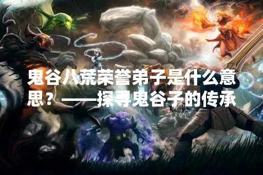 鬼谷八荒荣誉**是什么意思？——探寻鬼谷子的传承之路