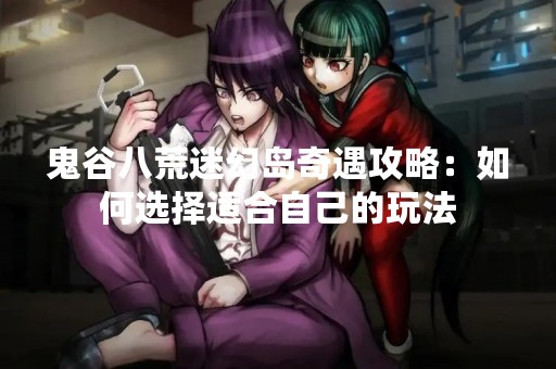 鬼谷八荒迷幻岛奇遇攻略：如何选择适合自己的玩法