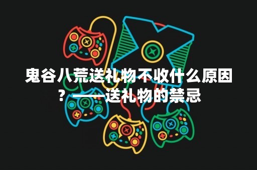 鬼谷八荒送礼物不收什么原因？——送礼物的禁忌