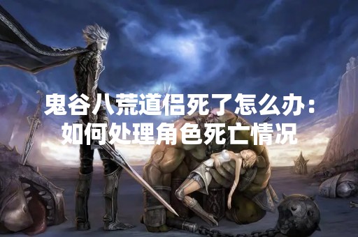 鬼谷八荒道侣死了怎么办：如何处理角色死亡情况