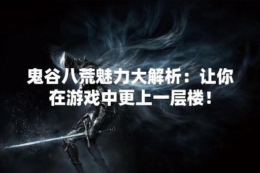 鬼谷八荒魅力大解析：让你在游戏中更上一层楼！