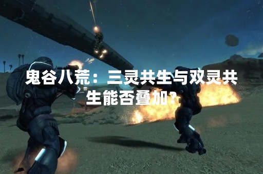 鬼谷八荒：三灵共生与双灵共生能否叠加？