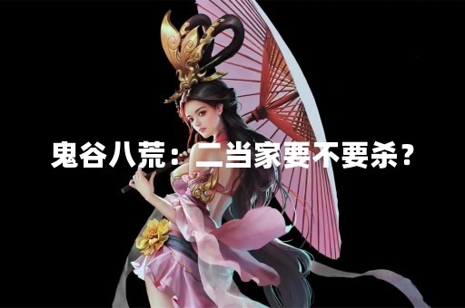 鬼谷八荒：二当家要不要杀？