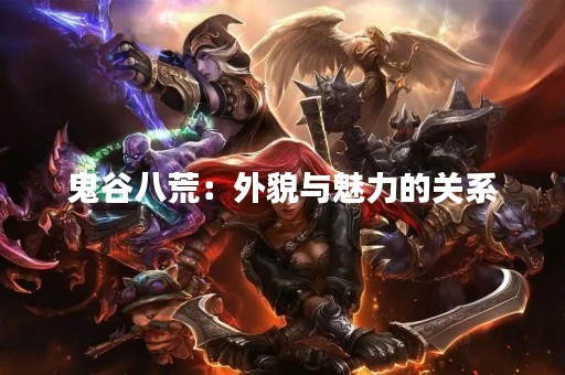 鬼谷八荒：外貌与魅力的关系