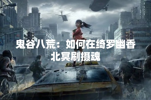鬼谷八荒：如何在绮罗幽香北冥刷摄魂