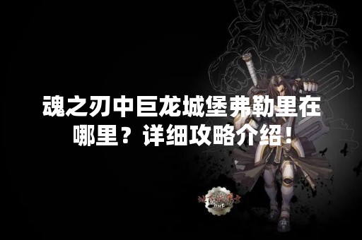 魂之刃中巨龙城堡弗勒里在哪里？详细攻略介绍！