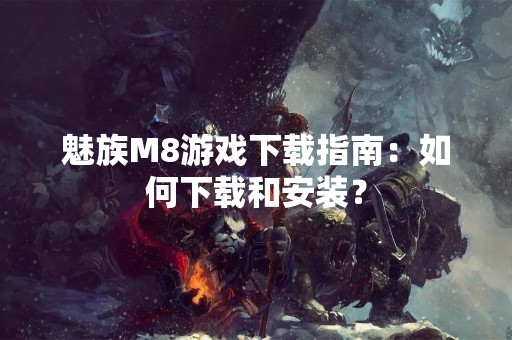 魅族M8游戏下载指南：如何下载和安装？