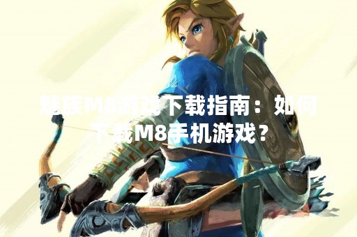 魅族M8游戏下载指南：如何下载M8手机游戏？