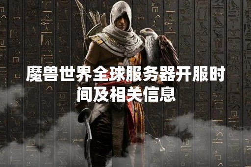 魔兽世界全球服务器开服时间及相关信息