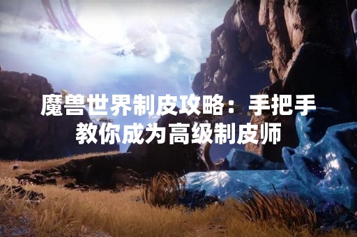魔兽世界制皮攻略：手把手教你成为高级制皮师