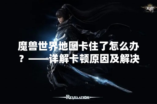 魔兽世界地图卡住了怎么办？——详解卡顿原因及解决方法