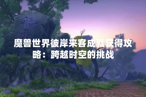魔兽世界彼岸来客成就获得攻略：跨越时空的挑战
