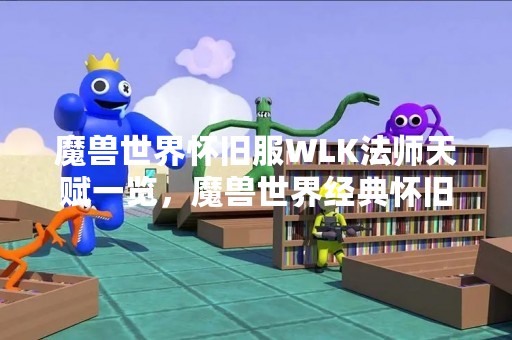魔兽世界怀旧服WLK法师天赋一览，魔兽世界经典怀旧服的推出，让玩家们重新回到了经典的魔兽世界时光。而在魔兽世界怀旧服中，法师是一个非常受欢迎的职业，尤其是在WLK版本中，法师的天赋选择也是非常重要的。