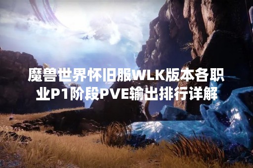 魔兽世界怀旧服WLK版本各职业P1阶段PVE输出排行详解
