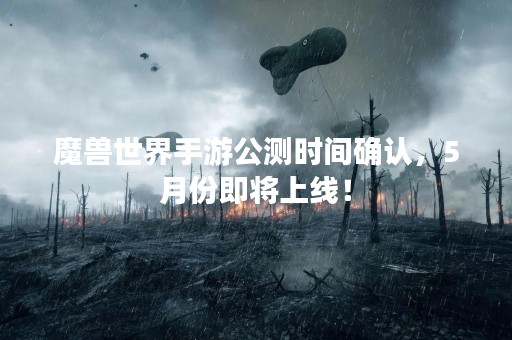 魔兽世界手游公测时间确认，5月份即将上线！
