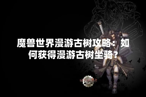 魔兽世界漫游古树攻略：如何获得漫游古树坐骑？