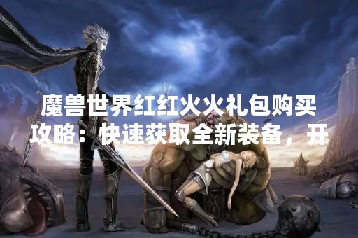 魔兽世界红红火火礼包购买攻略：快速获取全新装备，开启你的狩猎之旅！