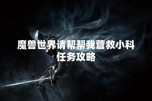 魔兽世界请帮帮我营救小科任务攻略