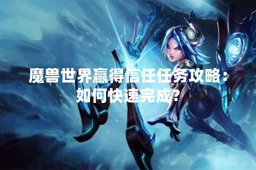 魔兽世界赢得信任任务攻略:如何快速完成? 魔兽世界赢得信任任务攻略:如何快速完成?