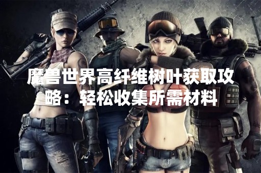魔兽世界高纤维树叶获取攻略：轻松收集所需材料