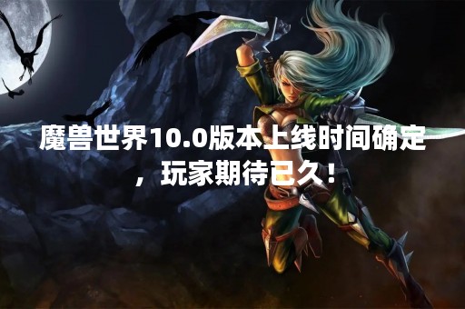 魔兽世界10.0版本上线时间确定，玩家期待已久！