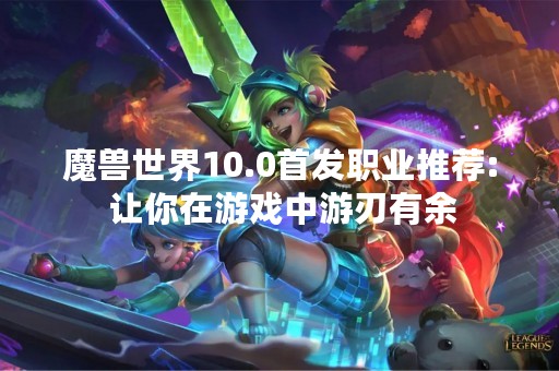 魔兽世界10.0首发职业推荐: 让你在游戏中游刃有余