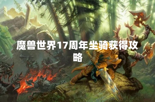 魔兽世界17周年坐骑获得攻略 魔兽世界17周年坐骑获得攻略