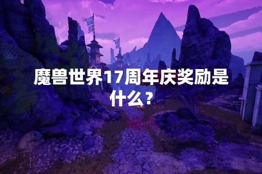 魔兽世界17周年庆奖励是什么？