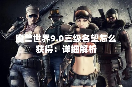 魔兽世界9.0三级名望怎么获得：详细解析