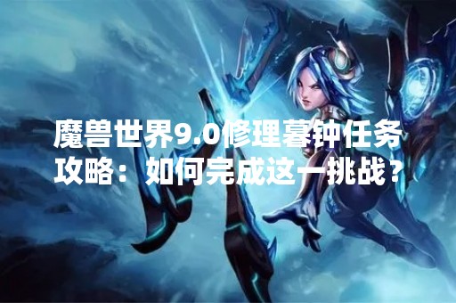 魔兽世界9.0修理暮钟任务攻略：如何完成这一挑战？