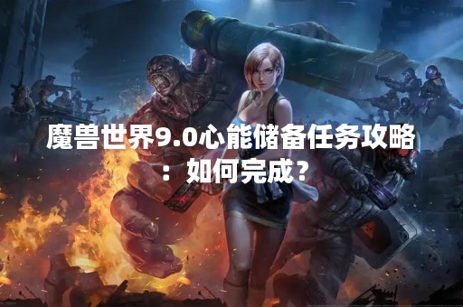 魔兽世界9.0心能储备任务攻略：如何完成？