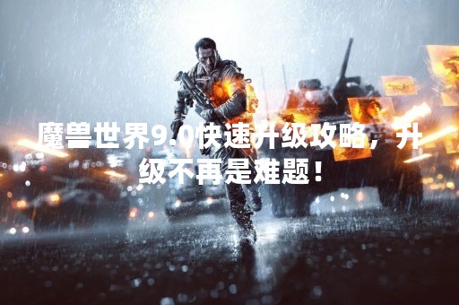 魔兽世界9.0快速升级攻略，升级不再是难题！