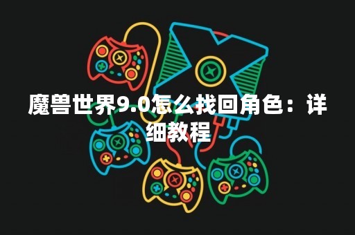 魔兽世界9.0怎么找回角色：详细教程