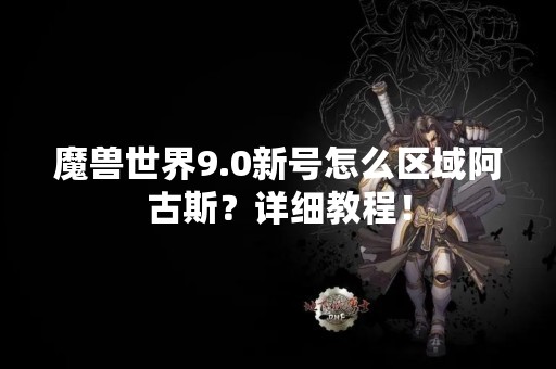 魔兽世界9.0新号怎么区域阿古斯？详细教程！
