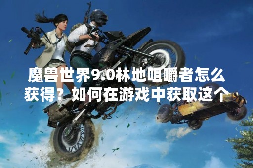魔兽世界9.0林地咀嚼者怎么获得？如何在游戏中获取这个强力的坐骑呢？下面来一起了解一下。