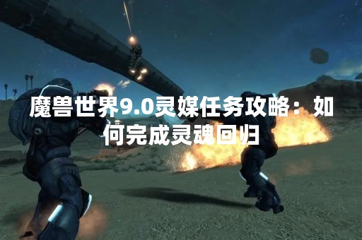 魔兽世界9.0灵媒任务攻略：如何完成灵魂回归
