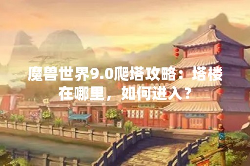魔兽世界9.0爬塔攻略：塔楼在哪里，如何进入？