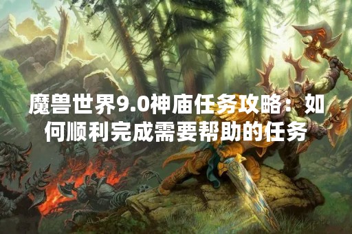 魔兽世界9.0神庙任务攻略：如何顺利完成需要帮助的任务