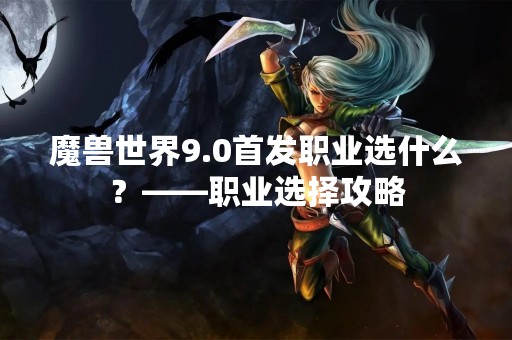 魔兽世界9.0首发职业选什么？——职业选择攻略